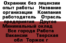 Охранник без лицензии опыт работы › Название организации ­ Компания-работодатель › Отрасль предприятия ­ Другое › Минимальный оклад ­ 1 - Все города Работа » Вакансии   . Тверская обл.,Торжок г.